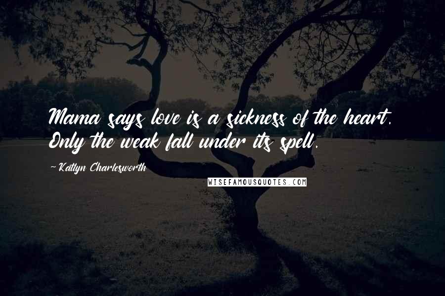 Katlyn Charlesworth Quotes: Mama says love is a sickness of the heart. Only the weak fall under its spell.