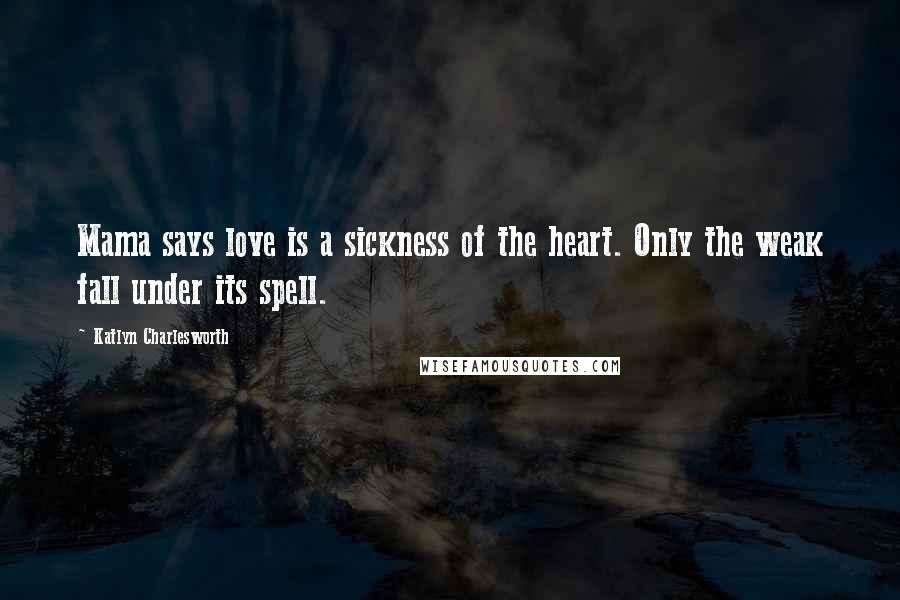 Katlyn Charlesworth Quotes: Mama says love is a sickness of the heart. Only the weak fall under its spell.