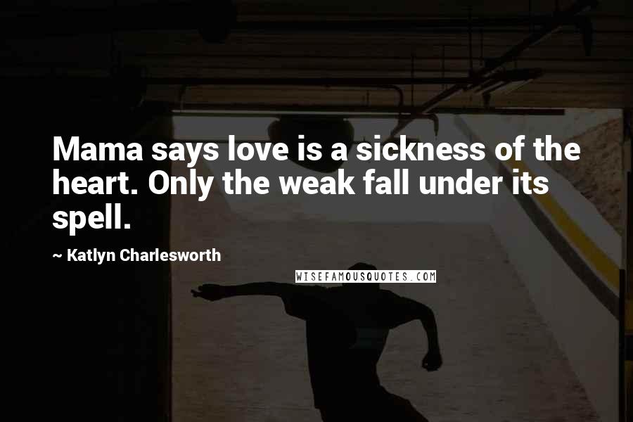 Katlyn Charlesworth Quotes: Mama says love is a sickness of the heart. Only the weak fall under its spell.