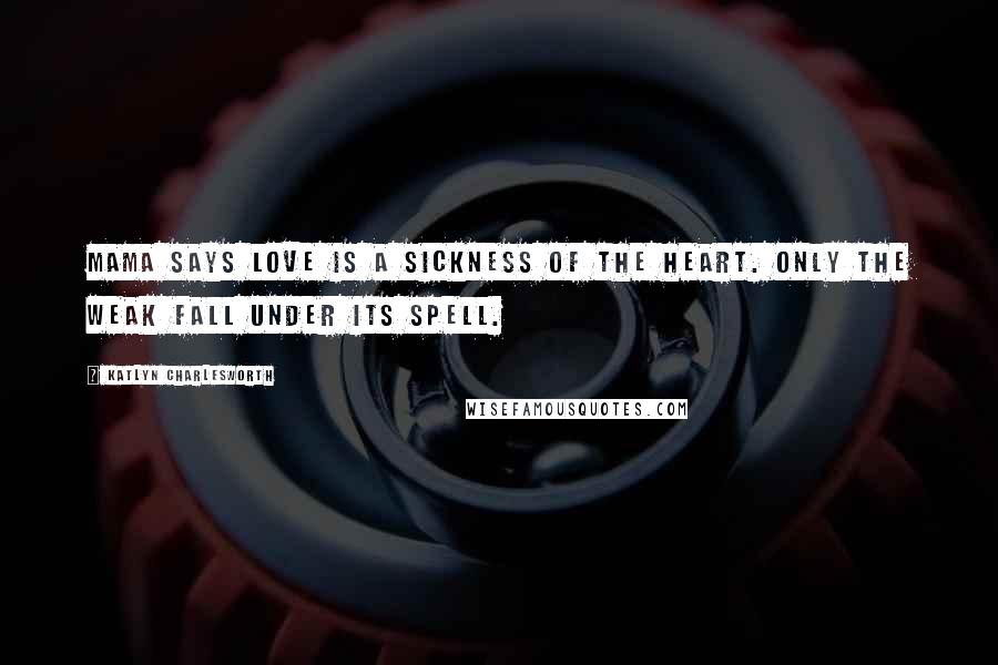 Katlyn Charlesworth Quotes: Mama says love is a sickness of the heart. Only the weak fall under its spell.