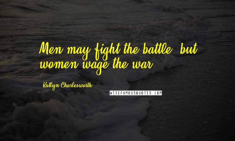 Katlyn Charlesworth Quotes: Men may fight the battle, but women wage the war.