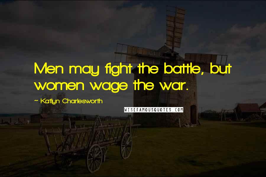 Katlyn Charlesworth Quotes: Men may fight the battle, but women wage the war.