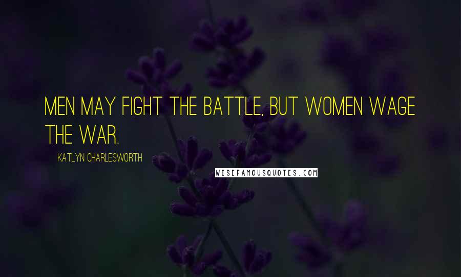 Katlyn Charlesworth Quotes: Men may fight the battle, but women wage the war.