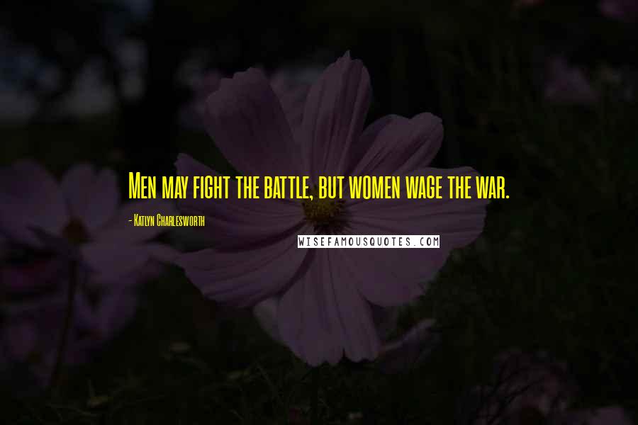 Katlyn Charlesworth Quotes: Men may fight the battle, but women wage the war.