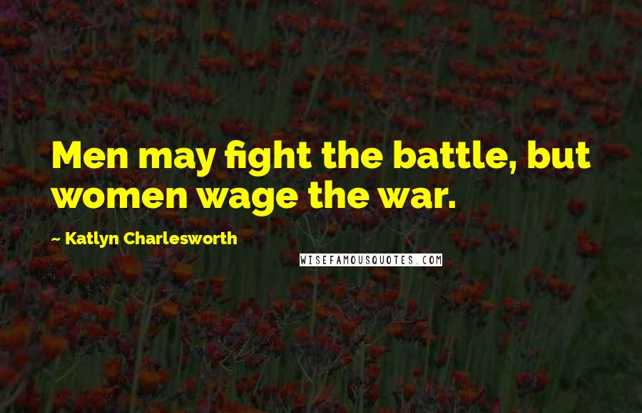 Katlyn Charlesworth Quotes: Men may fight the battle, but women wage the war.
