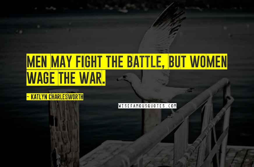 Katlyn Charlesworth Quotes: Men may fight the battle, but women wage the war.