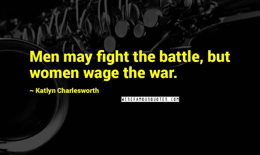 Katlyn Charlesworth Quotes: Men may fight the battle, but women wage the war.