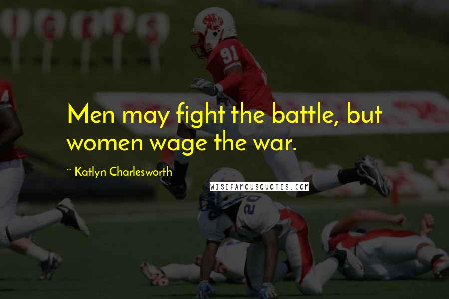 Katlyn Charlesworth Quotes: Men may fight the battle, but women wage the war.