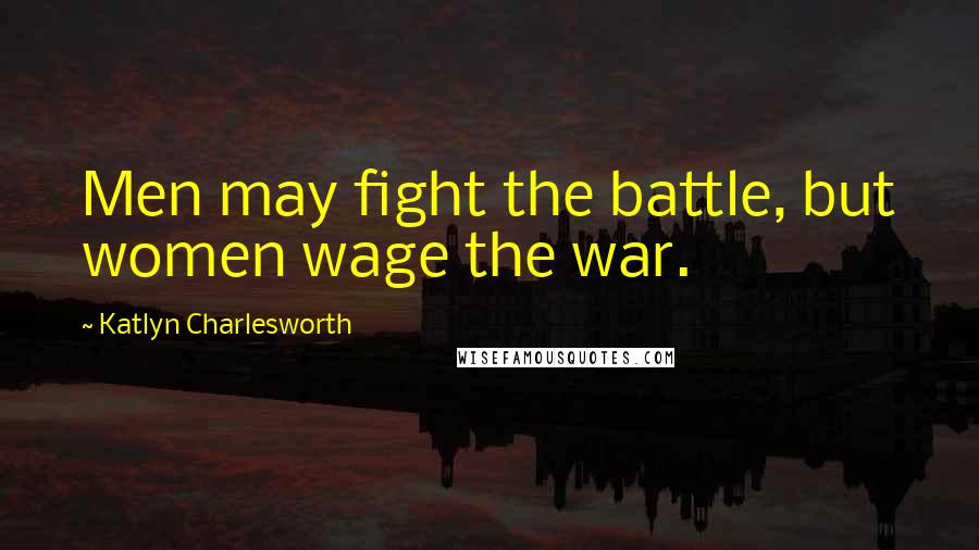 Katlyn Charlesworth Quotes: Men may fight the battle, but women wage the war.