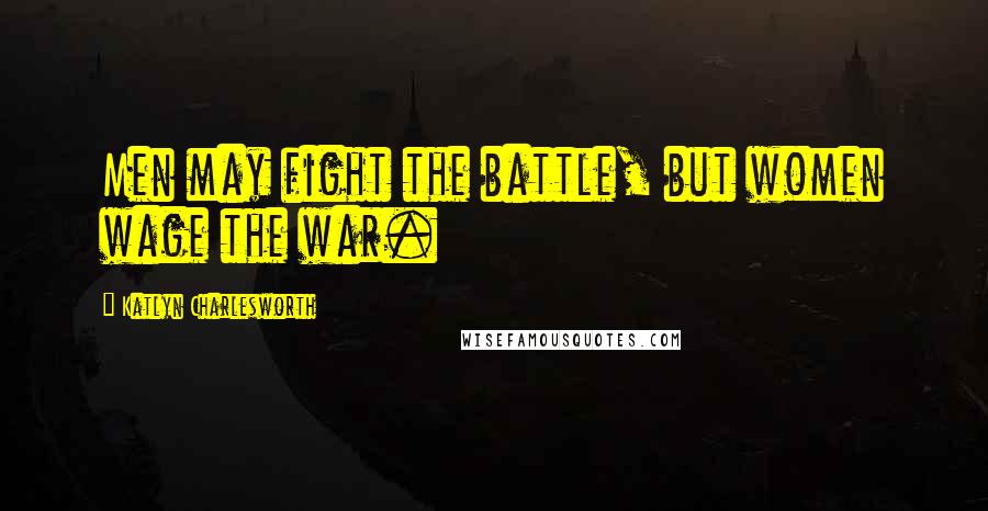 Katlyn Charlesworth Quotes: Men may fight the battle, but women wage the war.