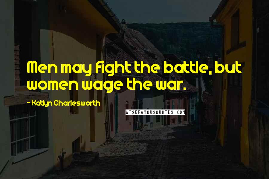 Katlyn Charlesworth Quotes: Men may fight the battle, but women wage the war.