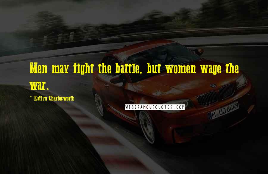 Katlyn Charlesworth Quotes: Men may fight the battle, but women wage the war.