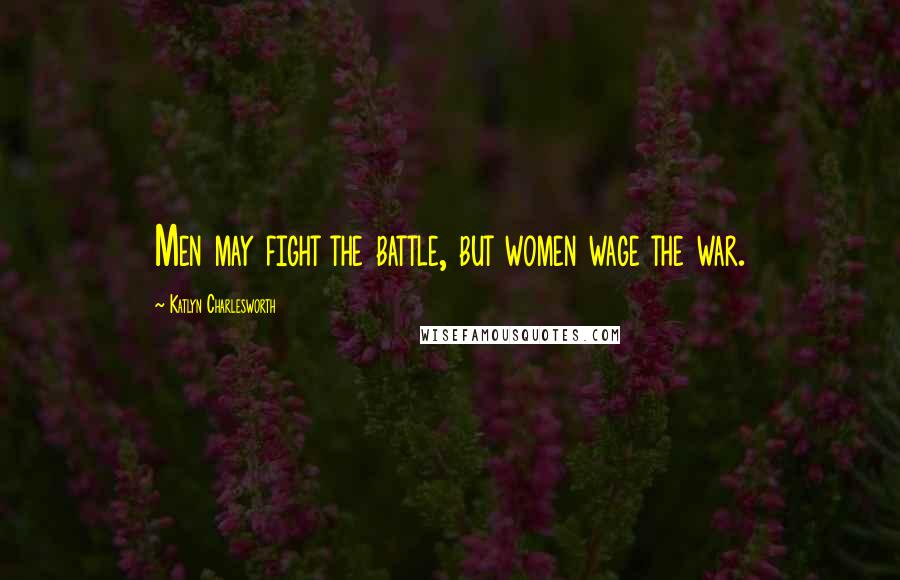 Katlyn Charlesworth Quotes: Men may fight the battle, but women wage the war.