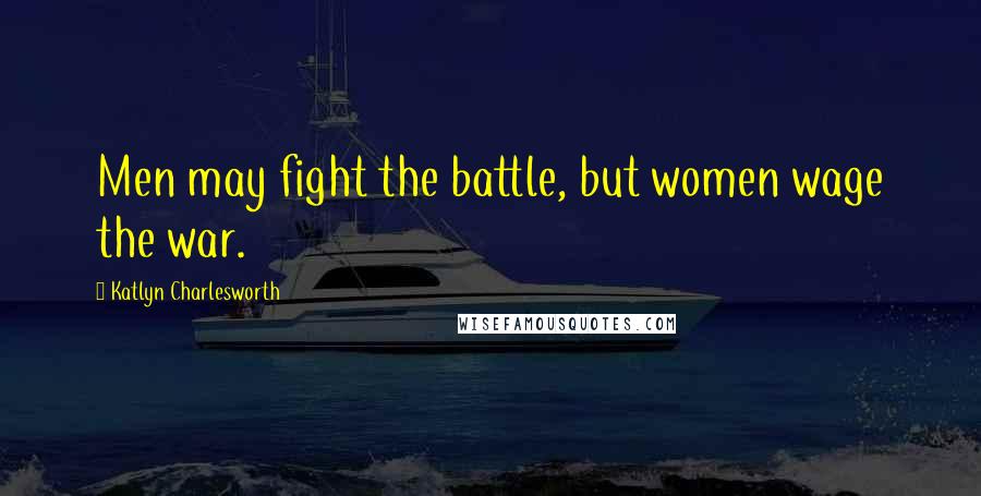 Katlyn Charlesworth Quotes: Men may fight the battle, but women wage the war.