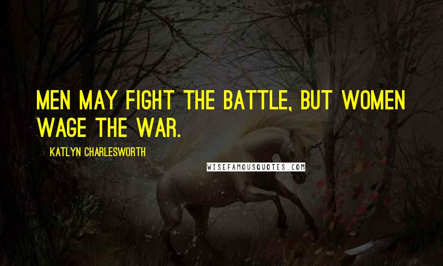 Katlyn Charlesworth Quotes: Men may fight the battle, but women wage the war.