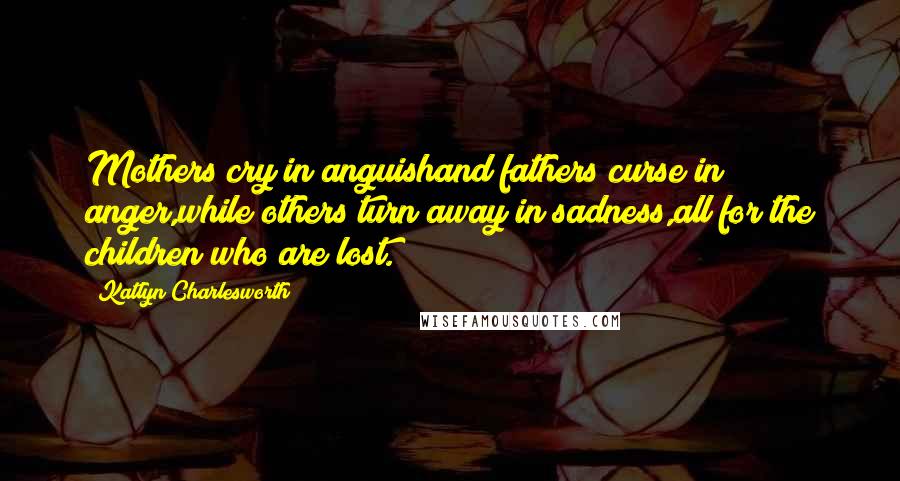 Katlyn Charlesworth Quotes: Mothers cry in anguishand fathers curse in anger,while others turn away in sadness,all for the children who are lost.