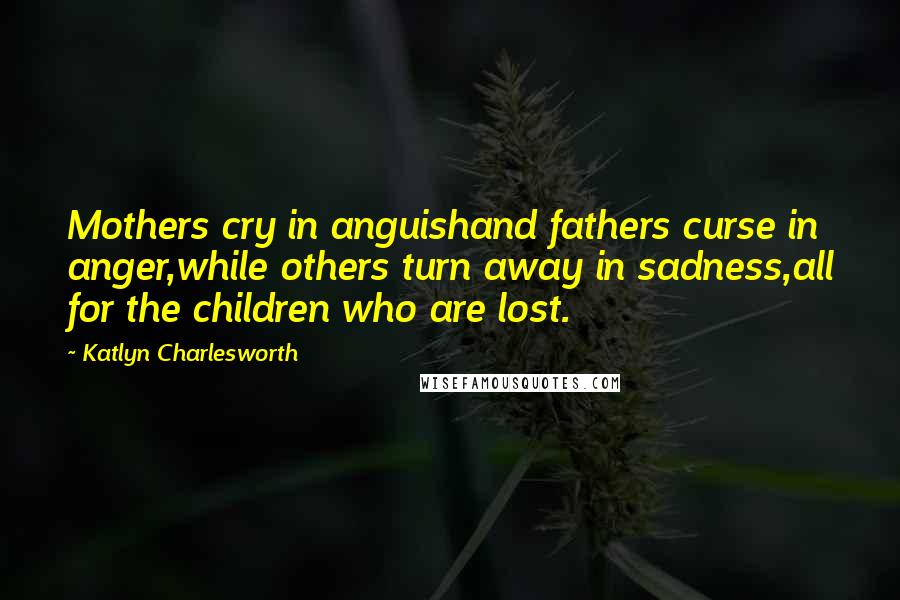 Katlyn Charlesworth Quotes: Mothers cry in anguishand fathers curse in anger,while others turn away in sadness,all for the children who are lost.