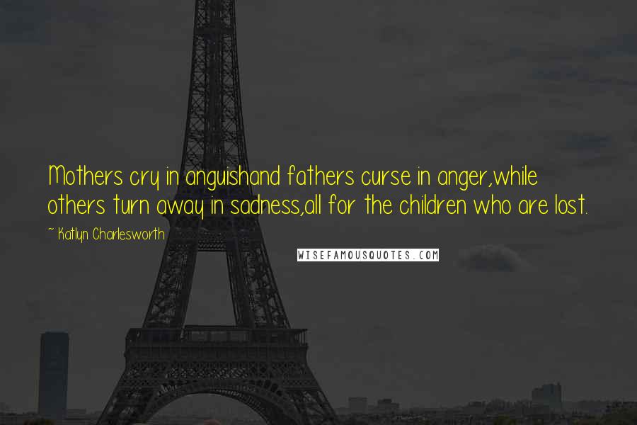 Katlyn Charlesworth Quotes: Mothers cry in anguishand fathers curse in anger,while others turn away in sadness,all for the children who are lost.