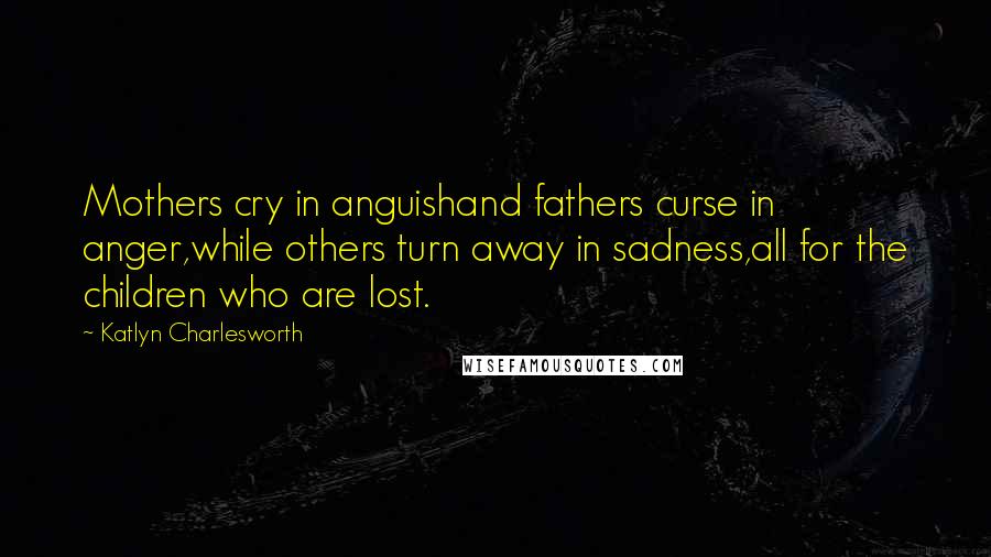 Katlyn Charlesworth Quotes: Mothers cry in anguishand fathers curse in anger,while others turn away in sadness,all for the children who are lost.