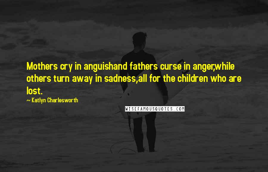 Katlyn Charlesworth Quotes: Mothers cry in anguishand fathers curse in anger,while others turn away in sadness,all for the children who are lost.