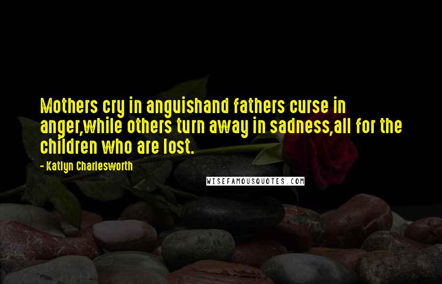 Katlyn Charlesworth Quotes: Mothers cry in anguishand fathers curse in anger,while others turn away in sadness,all for the children who are lost.