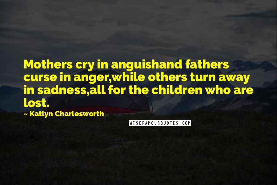 Katlyn Charlesworth Quotes: Mothers cry in anguishand fathers curse in anger,while others turn away in sadness,all for the children who are lost.