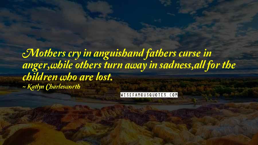 Katlyn Charlesworth Quotes: Mothers cry in anguishand fathers curse in anger,while others turn away in sadness,all for the children who are lost.