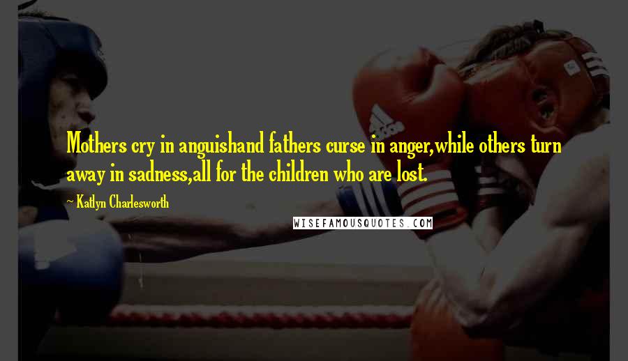 Katlyn Charlesworth Quotes: Mothers cry in anguishand fathers curse in anger,while others turn away in sadness,all for the children who are lost.
