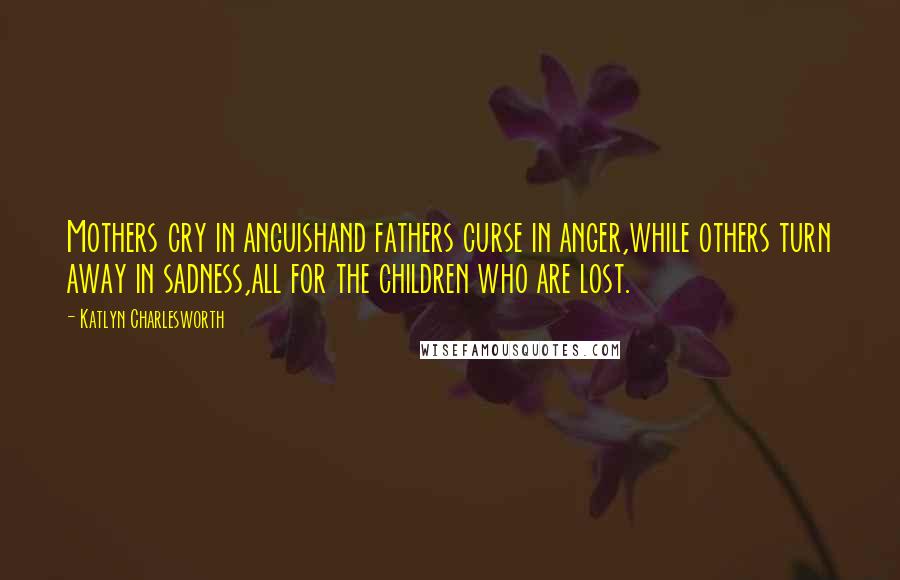 Katlyn Charlesworth Quotes: Mothers cry in anguishand fathers curse in anger,while others turn away in sadness,all for the children who are lost.