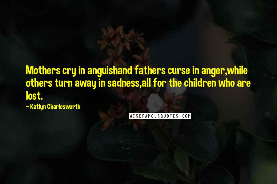 Katlyn Charlesworth Quotes: Mothers cry in anguishand fathers curse in anger,while others turn away in sadness,all for the children who are lost.