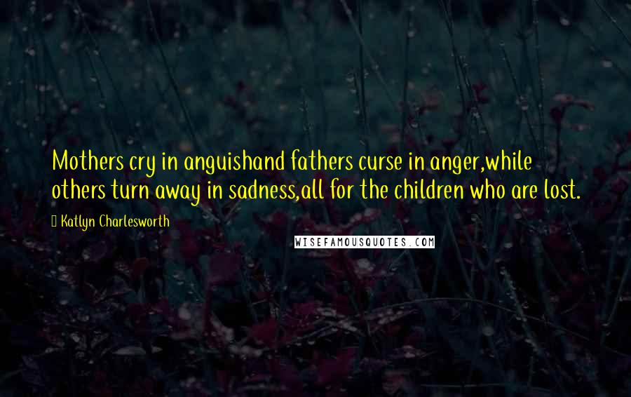 Katlyn Charlesworth Quotes: Mothers cry in anguishand fathers curse in anger,while others turn away in sadness,all for the children who are lost.