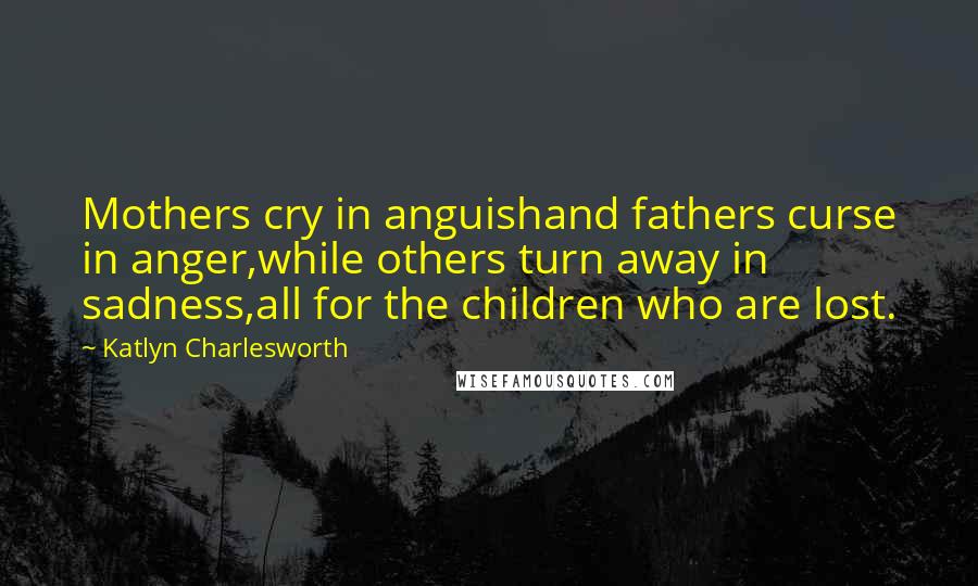 Katlyn Charlesworth Quotes: Mothers cry in anguishand fathers curse in anger,while others turn away in sadness,all for the children who are lost.