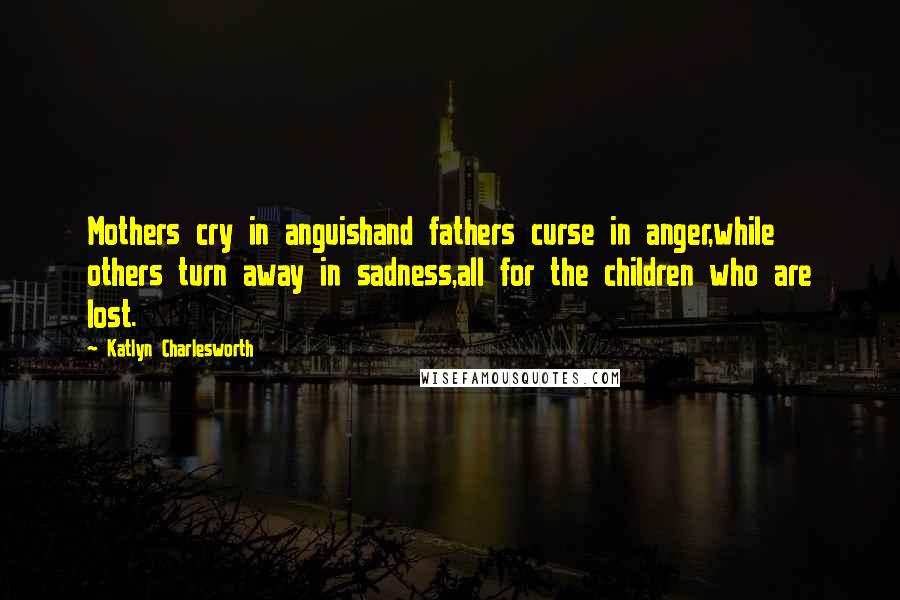 Katlyn Charlesworth Quotes: Mothers cry in anguishand fathers curse in anger,while others turn away in sadness,all for the children who are lost.