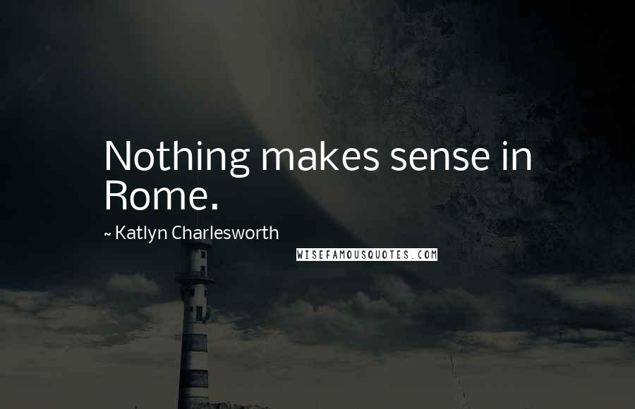 Katlyn Charlesworth Quotes: Nothing makes sense in Rome.