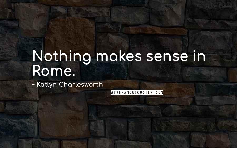 Katlyn Charlesworth Quotes: Nothing makes sense in Rome.