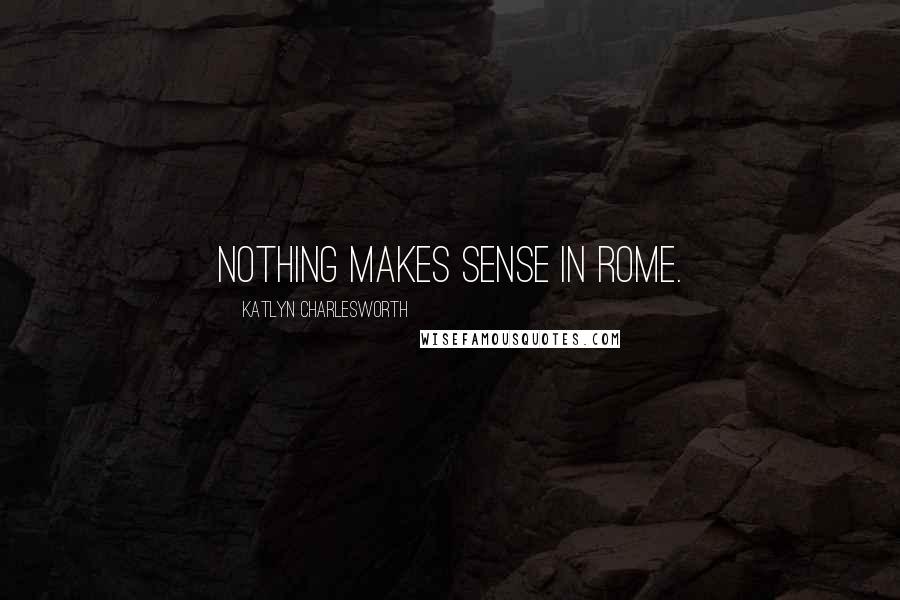 Katlyn Charlesworth Quotes: Nothing makes sense in Rome.