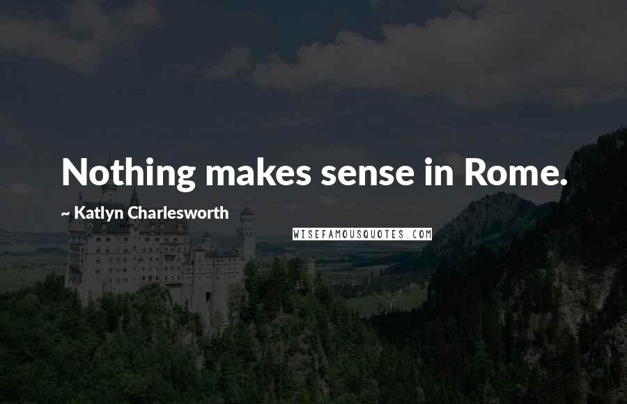 Katlyn Charlesworth Quotes: Nothing makes sense in Rome.