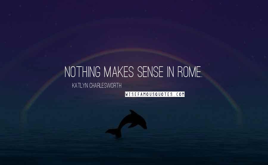 Katlyn Charlesworth Quotes: Nothing makes sense in Rome.