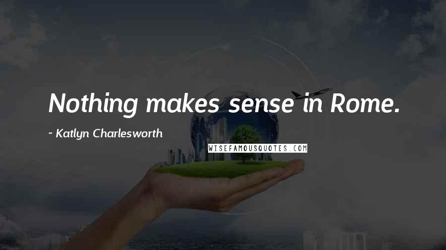 Katlyn Charlesworth Quotes: Nothing makes sense in Rome.
