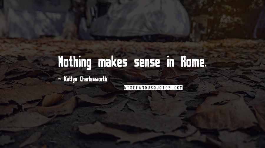 Katlyn Charlesworth Quotes: Nothing makes sense in Rome.
