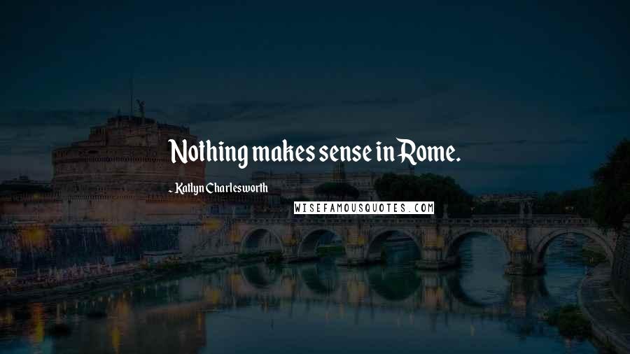 Katlyn Charlesworth Quotes: Nothing makes sense in Rome.