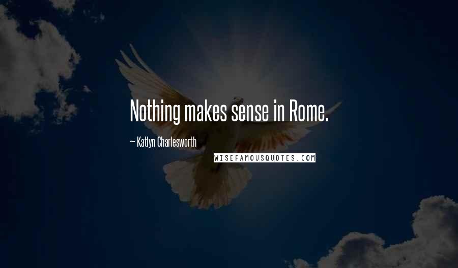 Katlyn Charlesworth Quotes: Nothing makes sense in Rome.