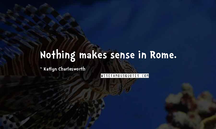Katlyn Charlesworth Quotes: Nothing makes sense in Rome.