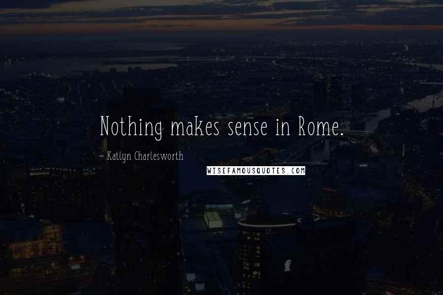 Katlyn Charlesworth Quotes: Nothing makes sense in Rome.
