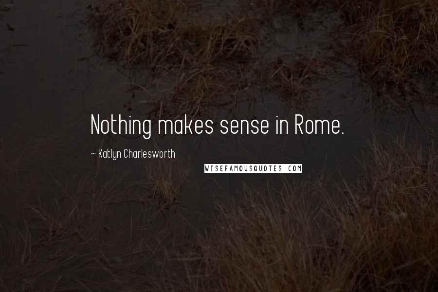 Katlyn Charlesworth Quotes: Nothing makes sense in Rome.