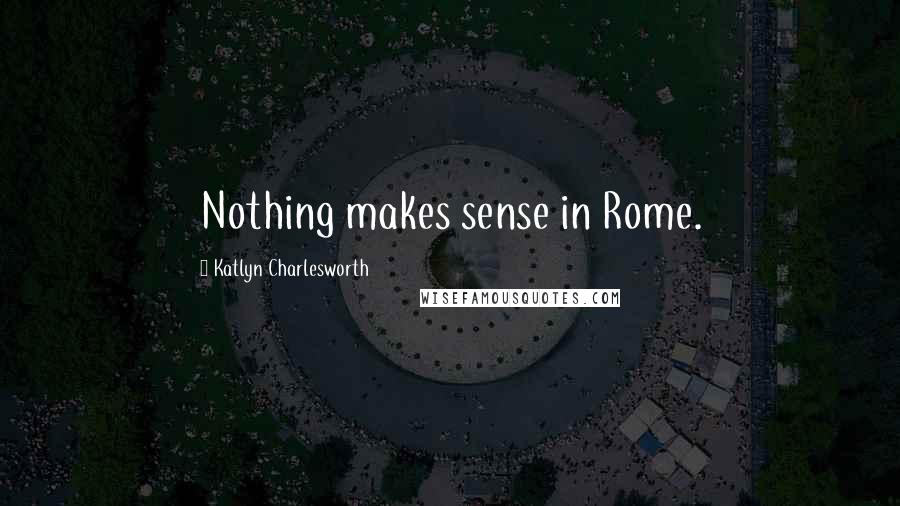 Katlyn Charlesworth Quotes: Nothing makes sense in Rome.