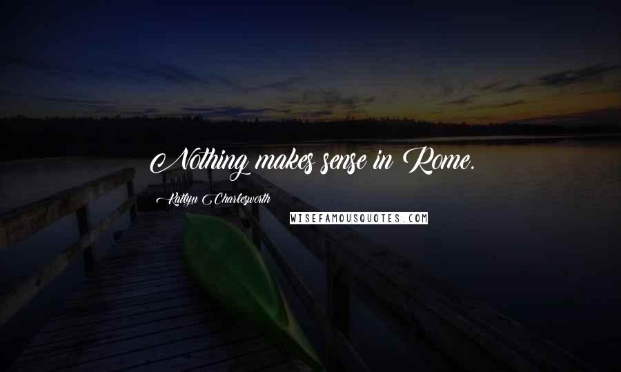 Katlyn Charlesworth Quotes: Nothing makes sense in Rome.