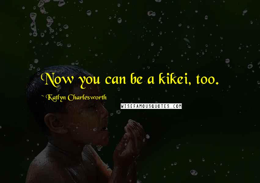 Katlyn Charlesworth Quotes: Now you can be a kikei, too.