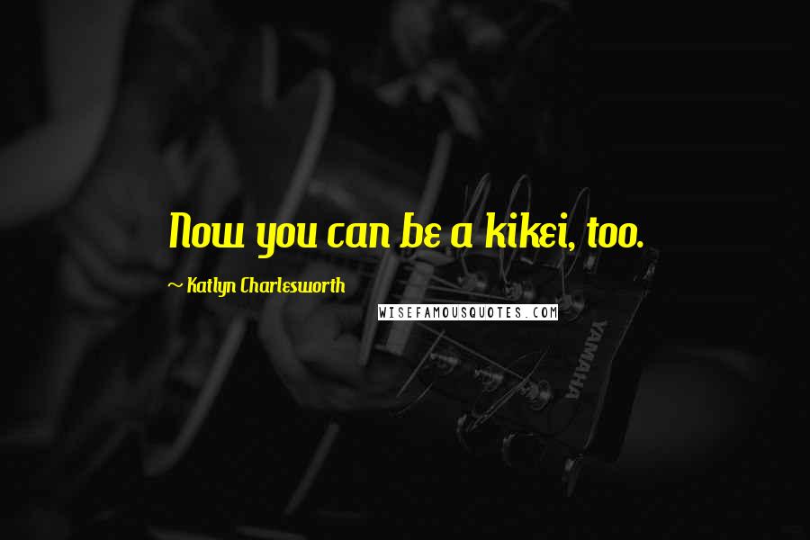 Katlyn Charlesworth Quotes: Now you can be a kikei, too.