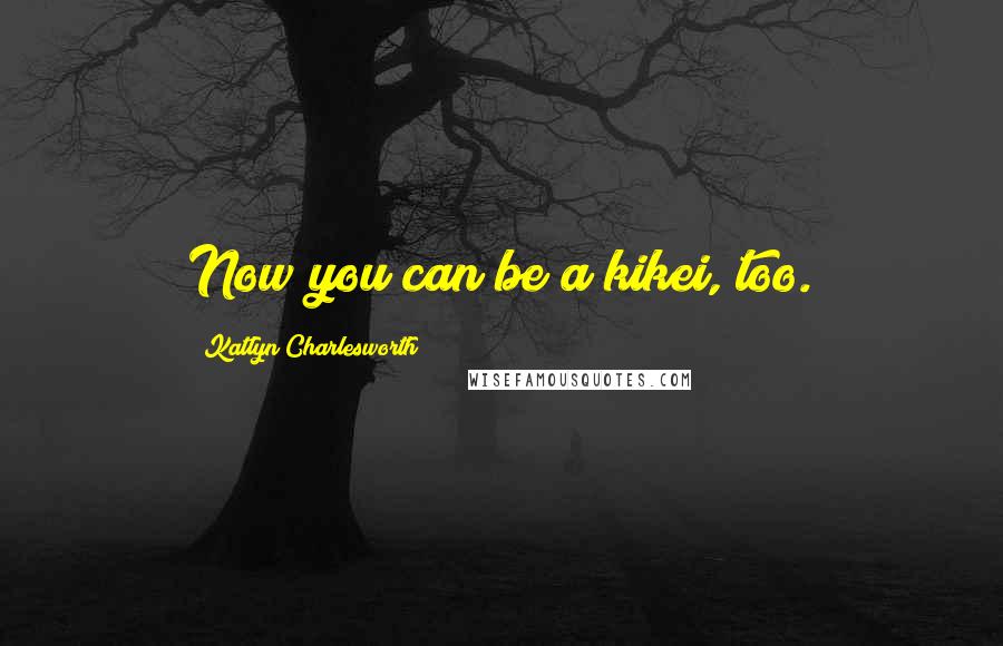 Katlyn Charlesworth Quotes: Now you can be a kikei, too.